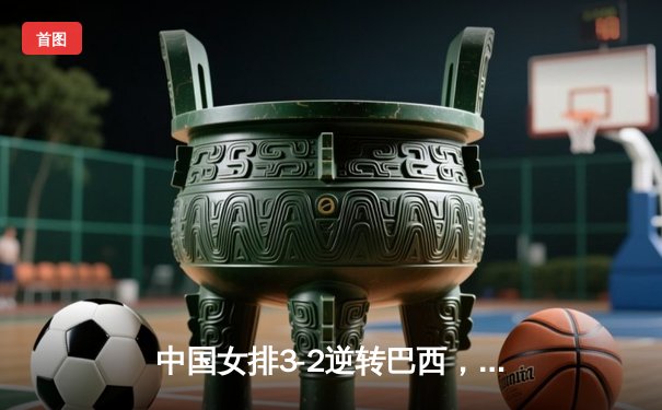 中国女排3-2逆转巴西，龚翔宇关键分定乾坤