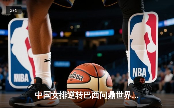 中国女排逆转巴西问鼎世界联赛总决赛，朱婷狂砍28分展现王者归来 - 3