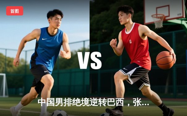 中国男排绝境逆转巴西，张景胤狂砍28分点燃巴黎奥运希望