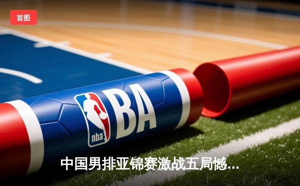 中国男排亚锦赛激战五局憾负日本，张景胤空砍28分难救主