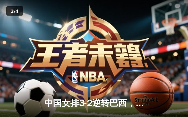 中国女排3-2逆转巴西，张常宁砍28分闪耀国家排球联赛 - 2