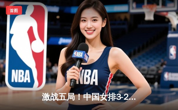 激战五局！中国女排3-2险胜巴西，李盈莹狂砍28分锁定2025奥运资格赛关键胜利