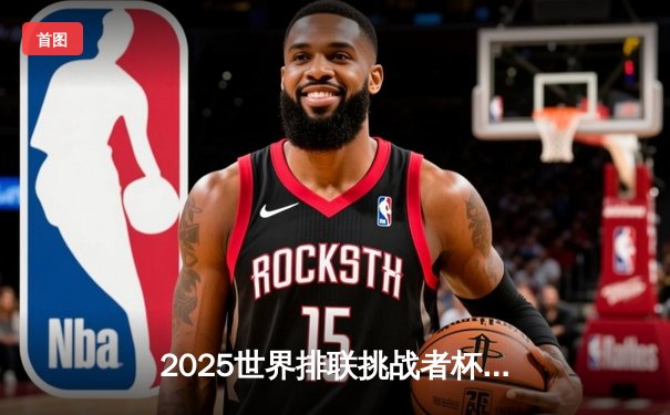 2025世界排联挑战者杯揭幕，中国男排3-2逆转阿根廷迎开门红