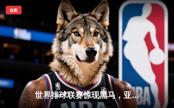 世界排球联赛惊现黑马，亚洲新锐鏖战五局掀翻卫冕冠军