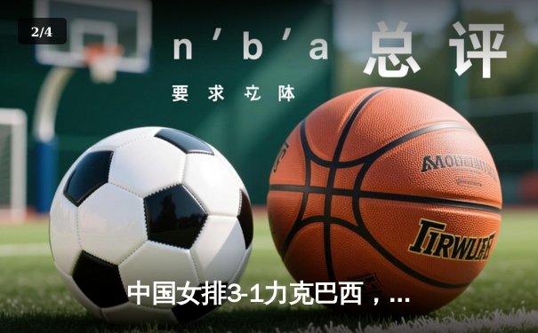 中国女排3-1力克巴西，张常宁伤愈复出砍18分闪耀世联赛 - 2