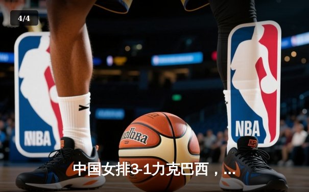 中国女排3-1力克巴西，张常宁伤愈复出砍18分闪耀世联赛 - 4