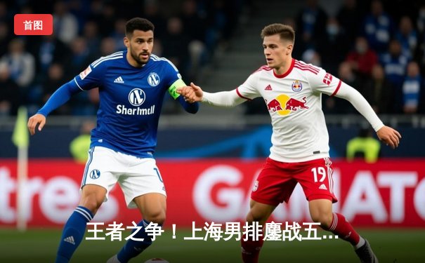 王者之争！上海男排鏖战五局险胜北京，李咏臻拦网制胜锁定2025联赛开门红